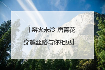 窑火未冷 唐青花穿越丝路与你相见